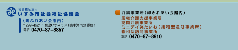 社会福祉法人 いすみ市社会福祉協議会 本所（岬ふれあい会館内）電話0470-87-8857　〒299-4621千葉県いすみ市岬町東中滝720番地1