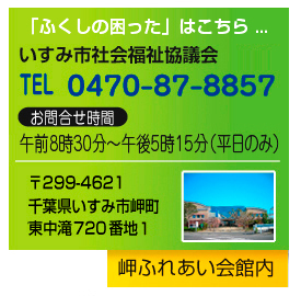 ふくしの困ったはこちら　いすみ市社会福祉協議会　本所　0470-87-8857　お問い合わせ時間午前8時30分～午後5時15分（平日のみ）〒299-4621千葉県いすみ市岬町東中滝720番地1岬ふれあい会館内